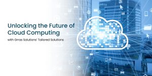 Unlocking the Future of Cloud Computing with Grras Solutions’ Tailored Solutions