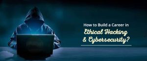 How to Build a Career in Ethical Hacking and Cybersecurity?